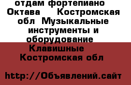 отдам фортепиано ,,Октава,, - Костромская обл. Музыкальные инструменты и оборудование » Клавишные   . Костромская обл.